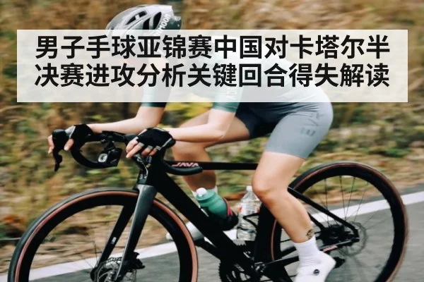 男子手球亚锦赛中国对卡塔尔半决赛进攻分析关键回合得失解读 | kaiyun